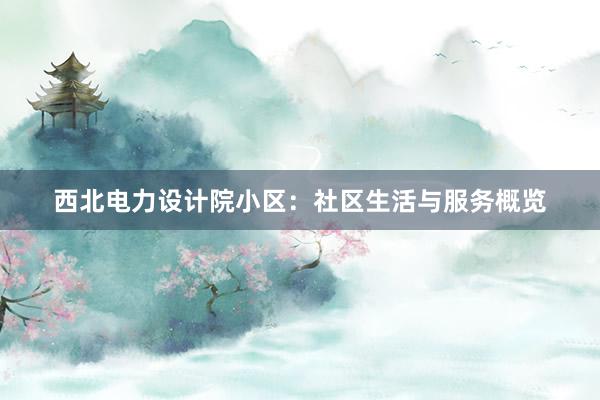 西北电力设计院小区：社区生活与服务概览