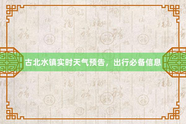 古北水镇实时天气预告，出行必备信息