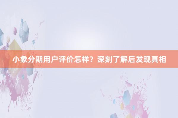 小象分期用户评价怎样？深刻了解后发现真相